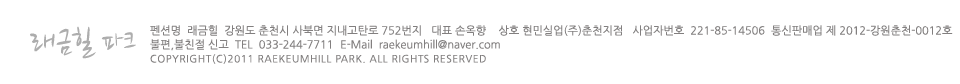 래금힐:강원도 춘천시 사북면 고탄리 890번지,  대표 래금힐 E-Mail  raekeumhill@naver.com, Tel 010-9349-5172    FAX  033-244-5511, Copyright(c)2011 RaeKeumHill Park. All Rights Reserved